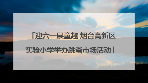 迎六一展童趣 烟台高新区实验小学举办跳蚤市场活动