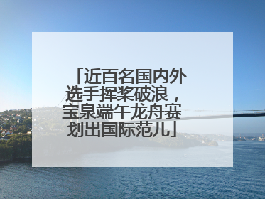 近百名国内外选手挥桨破浪，宝泉端午龙舟赛划出国际范儿