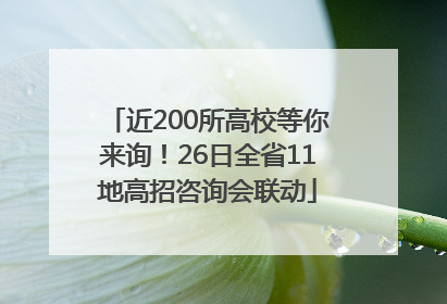 近200所高校等你来询！26日全省11地高招咨询会联动