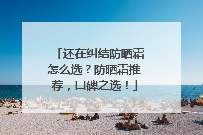 还在纠结防晒霜怎么选？防晒霜推荐，口碑之选！