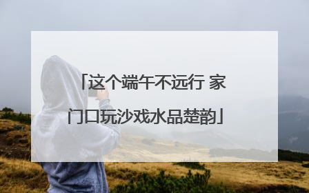 这个端午不远行 家门口玩沙戏水品楚韵