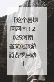 这个暑期回河南！2025河南省文化旅游消费季启动