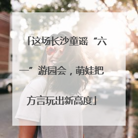 这场长沙童谣“六一”游园会，萌娃把方言玩出新高度