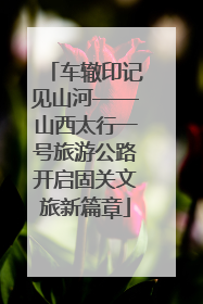 车辙印记见山河——山西太行一号旅游公路开启固关文旅新篇章