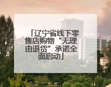 辽宁省线下零售店购物“无理由退货”承诺全面启动