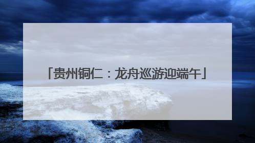 贵州铜仁：龙舟巡游迎端午