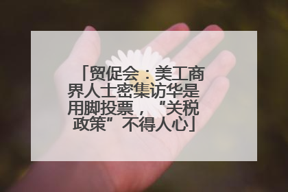 贸促会：美工商界人士密集访华是用脚投票，“关税政策”不得人心