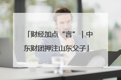 财经加点“言”｜中东财团押注山东父子