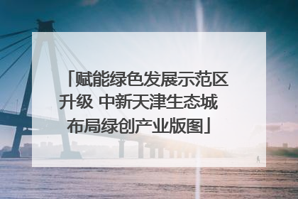 赋能绿色发展示范区升级 中新天津生态城布局绿创产业版图