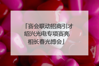 赛会联动招商引才 绍兴光电专项赛亮相长春光博会