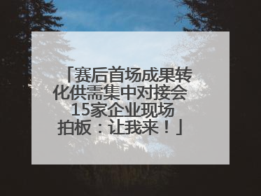 赛后首场成果转化供需集中对接会 15家企业现场拍板：让我来！