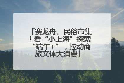 赛龙舟、民俗市集！看“小上海”探索“端午+”，拉动商旅文体大消费