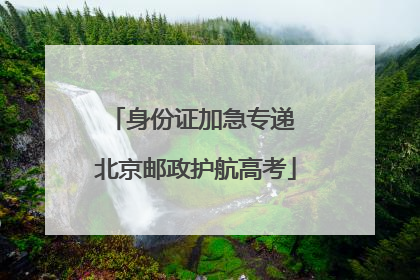 身份证加急专递 北京邮政护航高考