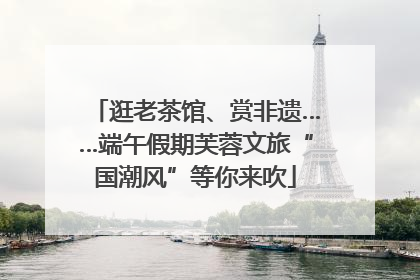 逛老茶馆、赏非遗……端午假期芙蓉文旅“国潮风”等你来吹