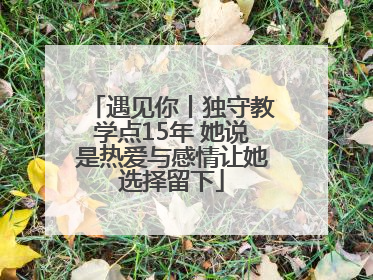 遇见你丨独守教学点15年 她说是热爱与感情让她选择留下