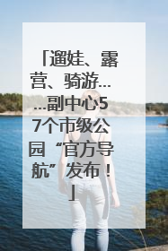 遛娃、露营、骑游……副中心57个市级公园“官方导航”发布！