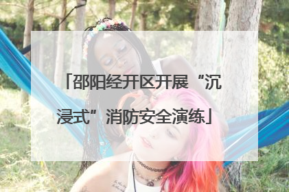 邵阳经开区开展“沉浸式”消防安全演练