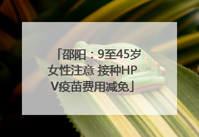 邵阳：9至45岁女性注意 接种HPV疫苗费用减免