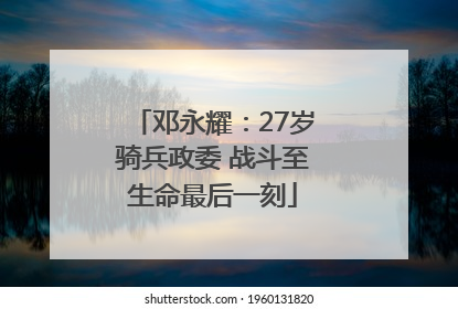 邓永耀：27岁骑兵政委 战斗至生命最后一刻