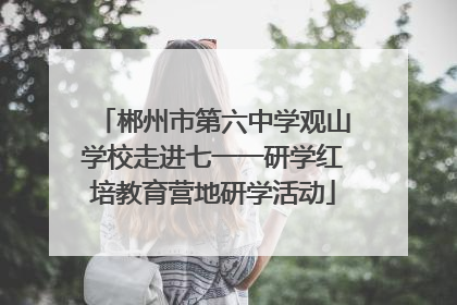 郴州市第六中学观山学校走进七一一研学红培教育营地研学活动