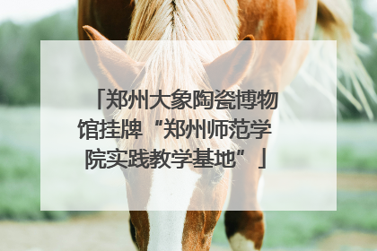 郑州大象陶瓷博物馆挂牌“郑州师范学院实践教学基地”