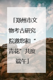 郑州市文物考古研究院邀您和“青花”共度端午