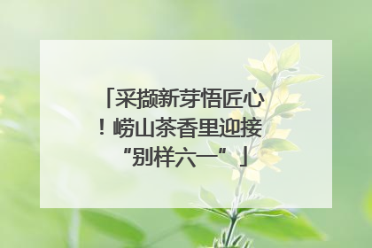 采撷新芽悟匠心！崂山茶香里迎接“别样六一”