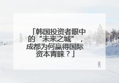 韩国投资者眼中的“未来之城”，成都为何赢得国际资本青睐？