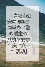青岛市公安局即墨分局举办“警心暖童心 共筑平安梦”庆“六一”活动