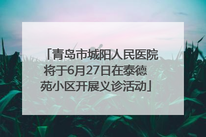青岛市城阳人民医院将于6月27日在泰德苑小区开展义诊活动