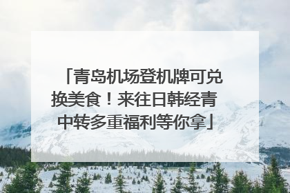 青岛机场登机牌可兑换美食！来往日韩经青中转多重福利等你拿