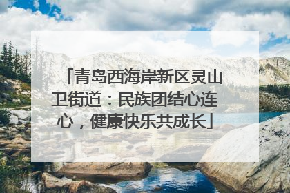 青岛西海岸新区灵山卫街道：民族团结心连心，健康快乐共成长
