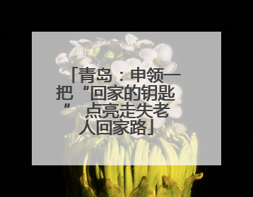 青岛：申领一把“回家的钥匙” 点亮走失老人回家路