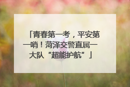 青春第一考，平安第一哨！菏泽交警直属一大队“超能护航”
