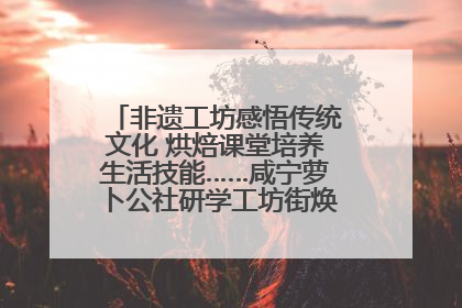 非遗工坊感悟传统文化 烘焙课堂培养生活技能……咸宁萝卜公社研学工坊街焕新迎“双节”