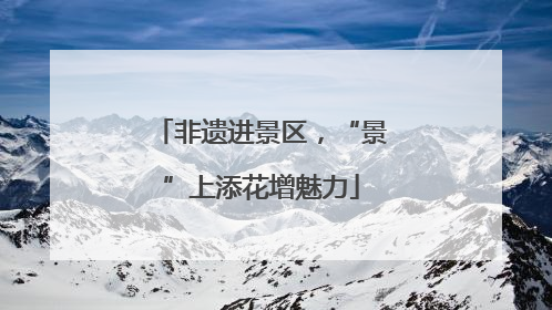 非遗进景区，“景”上添花增魅力
