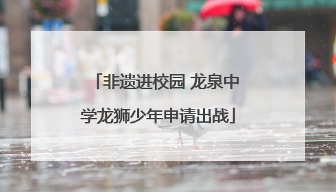 非遗进校园 龙泉中学龙狮少年申请出战