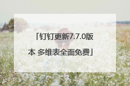 钉钉更新7.7.0版本 多维表全面免费