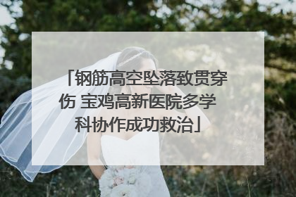钢筋高空坠落致贯穿伤 宝鸡高新医院多学科协作成功救治