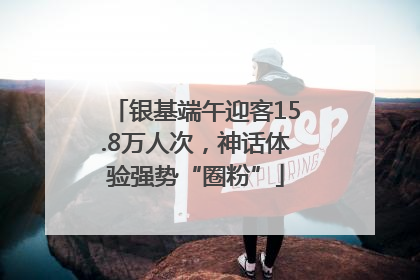 银基端午迎客15.8万人次，神话体验强势“圈粉”