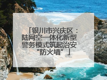 银川市兴庆区：陆网空一体化新型警务模式筑起治安“防火墙”