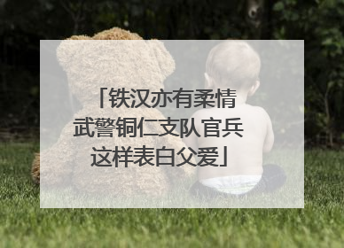铁汉亦有柔情 武警铜仁支队官兵这样表白父爱