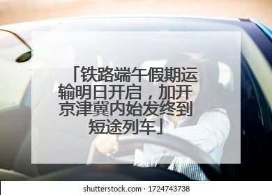铁路端午假期运输明日开启，加开京津冀内始发终到短途列车