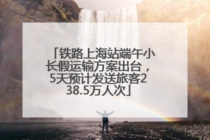 铁路上海站端午小长假运输方案出台，5天预计发送旅客238.5万人次