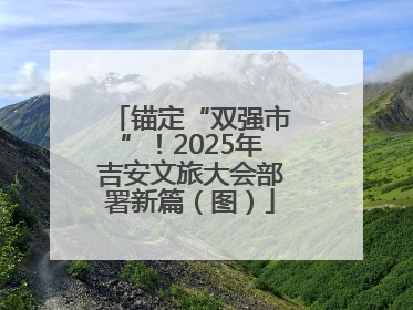 锚定“双强市”！2025年吉安文旅大会部署新篇（图）