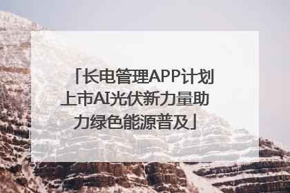 长电管理APP计划上市AI光伏新力量助力绿色能源普及