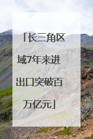 长三角区域7年来进出口突破百万亿元