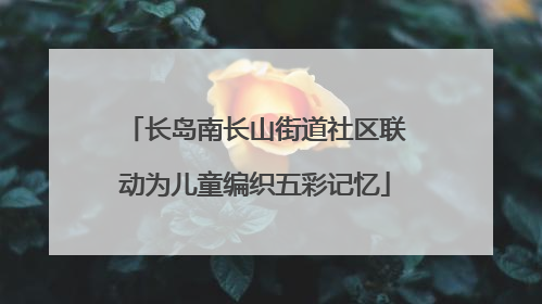 长岛南长山街道社区联动为儿童编织五彩记忆