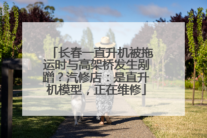 长春一直升机被拖运时与高架桥发生剐蹭？汽修店：是直升机模型，正在维修