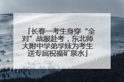 长春一考生身穿“全对”战服赴考，东北师大附中学弟学妹为考生送专属祝福矿泉水